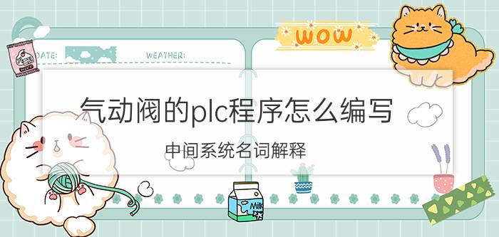 气动阀的plc程序怎么编写 中间系统名词解释？